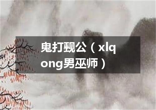 鬼打觋公（xlqong男巫师）