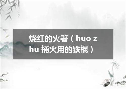 烧红的火箸（huo zhu 捅火用的铁棍）