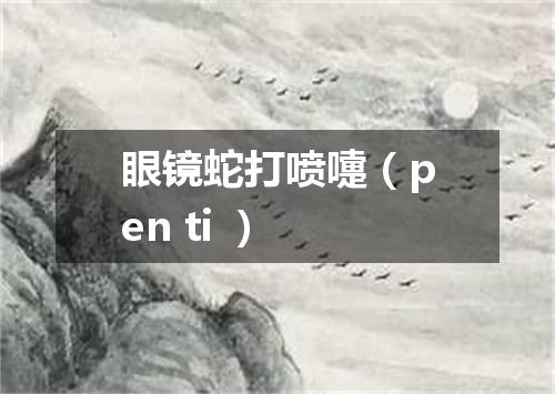 眼镜蛇打喷嚏（pen ti ）