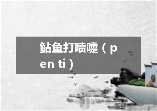 鲇鱼打喷嚏（pen ti）