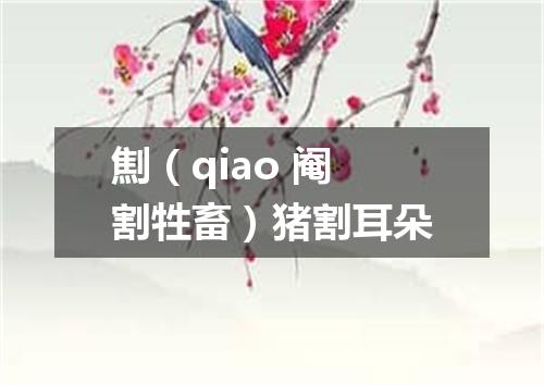 劁（qiao 阉割牲畜）猪割耳朵