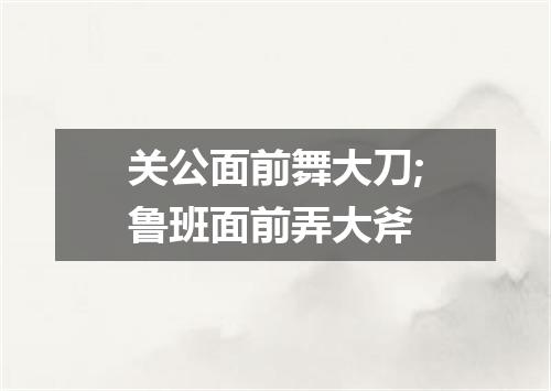 关公面前舞大刀;鲁班面前弄大斧