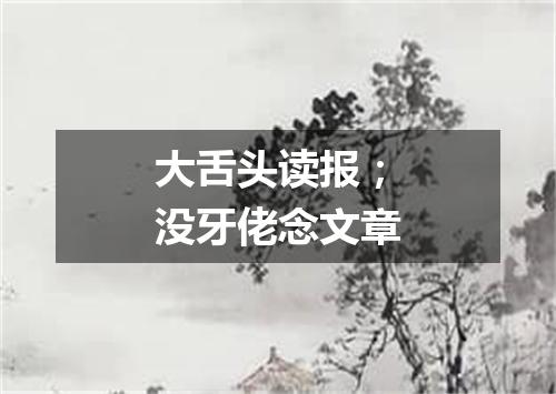 大舌头读报；没牙佬念文章