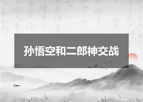 孙悟空和二郎神交战