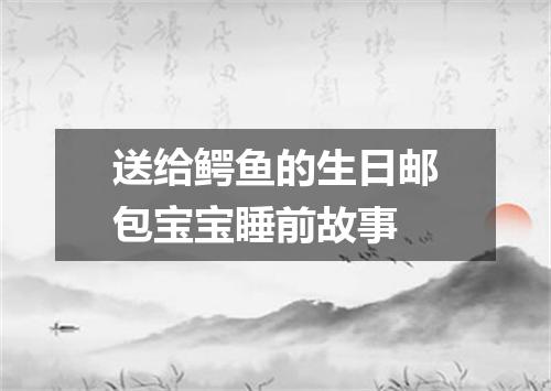 送给鳄鱼的生日邮包宝宝睡前故事