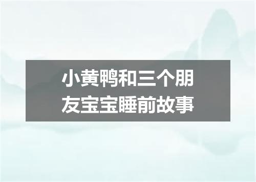 小黄鸭和三个朋友宝宝睡前故事