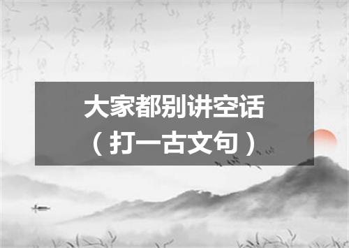 大家都别讲空话（打一古文句）