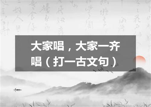 大家唱，大家一齐唱（打一古文句）