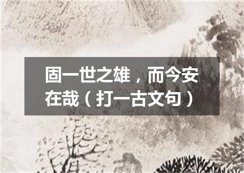 固一世之雄，而今安在哉（打一古文句）