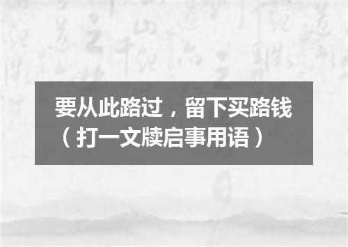 要从此路过，留下买路钱（打一文牍启事用语）