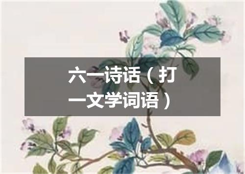 六一诗话（打一文学词语）