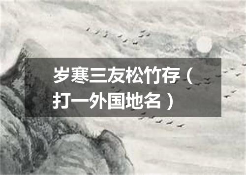 岁寒三友松竹存（打一外国地名）