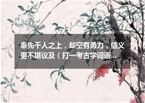 奉先千人之上，却空有勇力，信义更不堪议及（打一考古学词语）