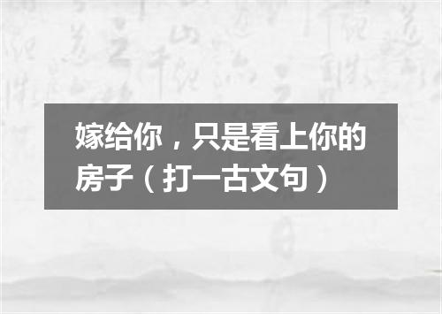 嫁给你，只是看上你的房子（打一古文句）