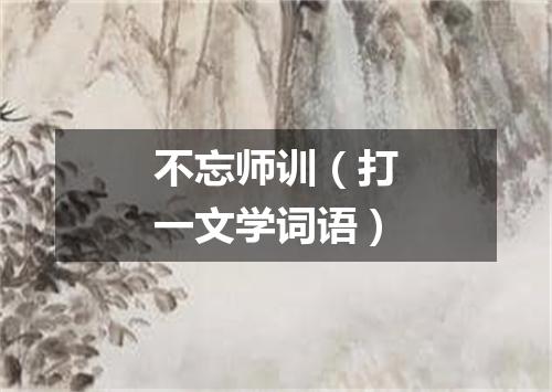 不忘师训（打一文学词语）