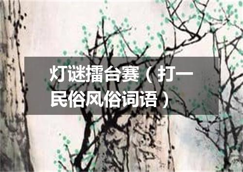 灯谜擂台赛（打一民俗风俗词语）