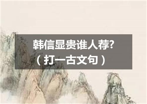 韩信显贵谁人荐?（打一古文句）