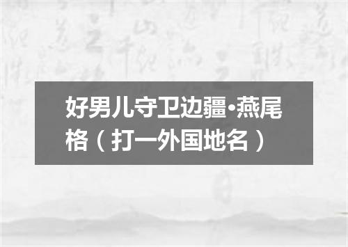 好男儿守卫边疆·燕尾格（打一外国地名）