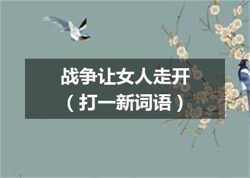 战争让女人走开（打一新词语）