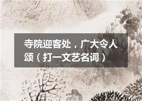 寺院迎客处，广大令人颂（打一文艺名词）