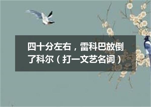 四十分左右，雷科巴放倒了科尔（打一文艺名词）