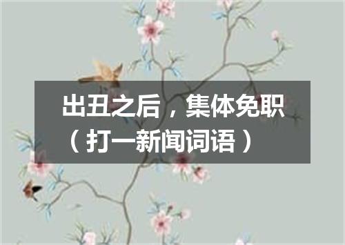 出丑之后，集体免职（打一新闻词语）