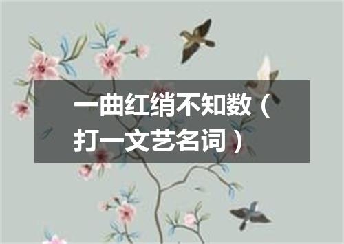 一曲红绡不知数（打一文艺名词）