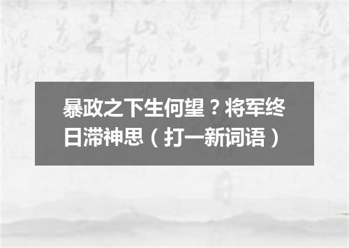 暴政之下生何望？将军终日滞神思（打一新词语）