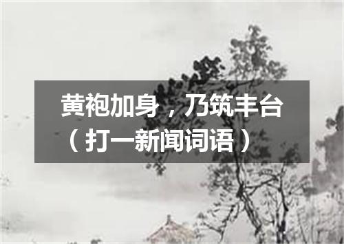 黄袍加身，乃筑丰台（打一新闻词语）