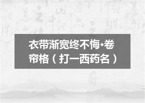 衣带渐宽终不悔·卷帘格（打一西药名）