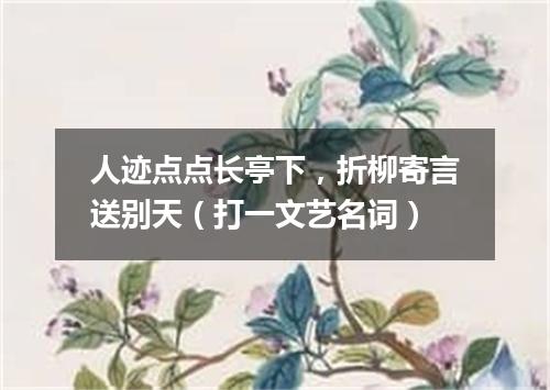 人迹点点长亭下，折柳寄言送别天（打一文艺名词）