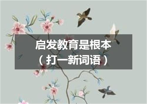 启发教育是根本（打一新词语）