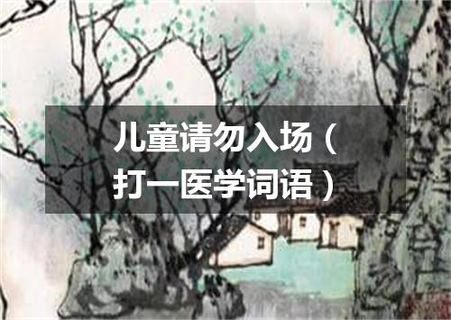 儿童请勿入场（打一医学词语）