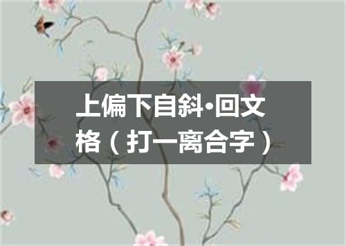 上偏下自斜·回文格（打一离合字）