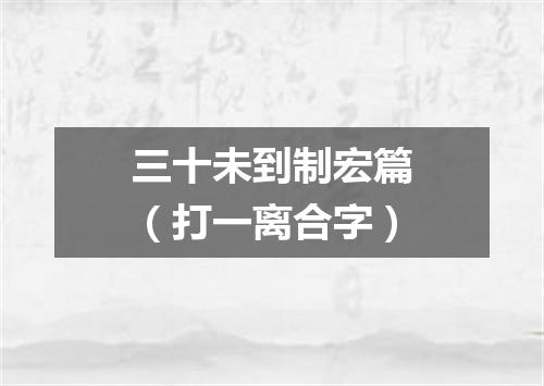 三十未到制宏篇（打一离合字）