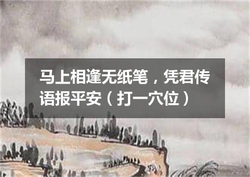 马上相逢无纸笔，凭君传语报平安（打一穴位）