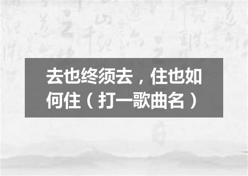 去也终须去，住也如何住（打一歌曲名）