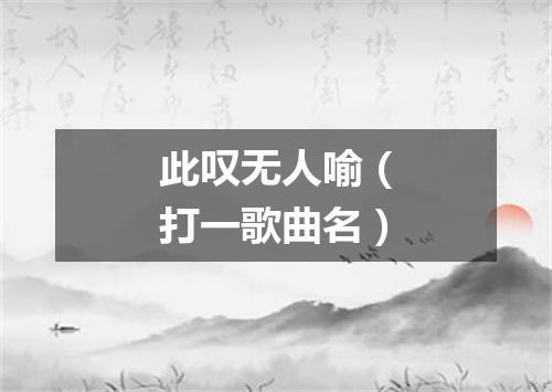 此叹无人喻（打一歌曲名）