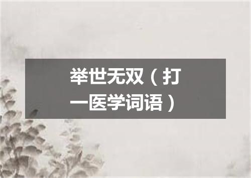 举世无双（打一医学词语）