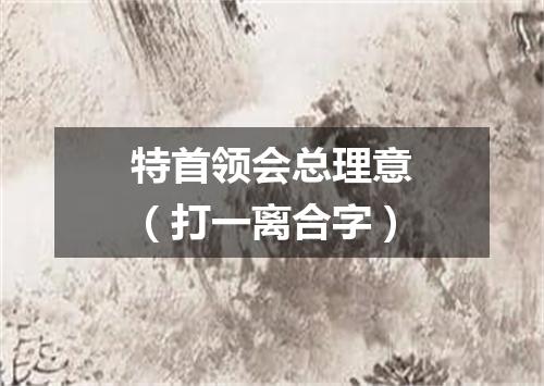 特首领会总理意（打一离合字）