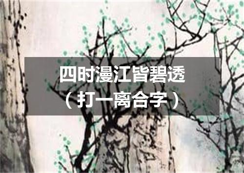 四时漫江皆碧透（打一离合字）