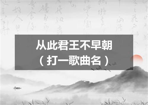 从此君王不早朝（打一歌曲名）