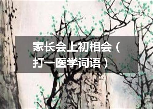 家长会上初相会（打一医学词语）