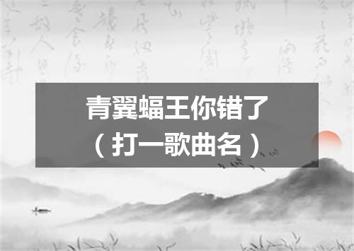 青翼蝠王你错了（打一歌曲名）