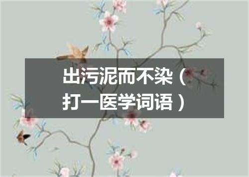 出污泥而不染（打一医学词语）