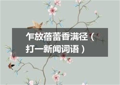 乍放蓓蕾香满径（打一新闻词语）