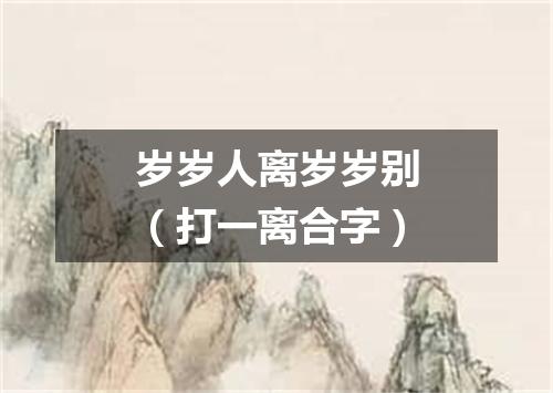 岁岁人离岁岁别（打一离合字）