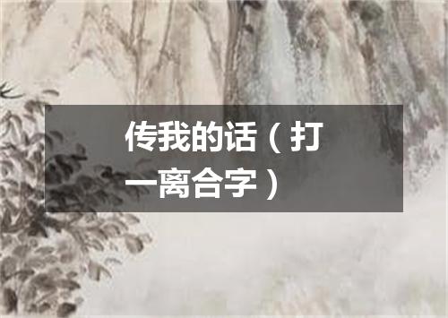 传我的话（打一离合字）