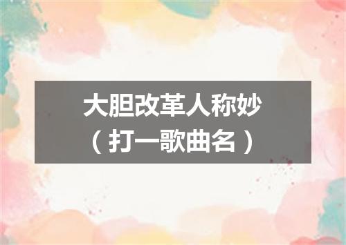 大胆改革人称妙（打一歌曲名）