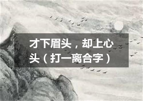 才下眉头，却上心头（打一离合字）